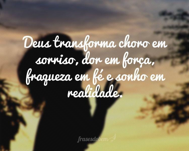 Deus transforma choro em sorriso, dor em força, fraqueza em fé e sonho em realidade.