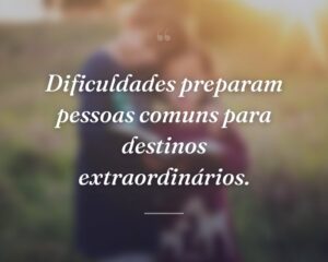 Dificuldades preparam pessoas comuns para destinos extraordinários.