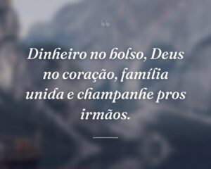 Dinheiro no bolso, Deus no coração, família unida e champanhe pros irmãos.