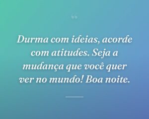 Durma com ideias, acorde com atitudes. Seja a mudança que você quer ver no mundo! Boa noite.