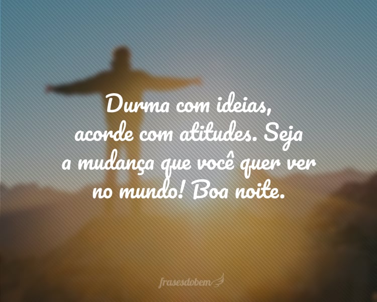 Durma com ideias, acorde com atitudes. Seja a mudança que você quer ver no mundo! Boa noite.