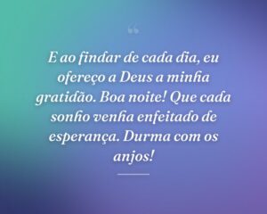 E ao findar de cada dia, eu ofereço a Deus a minha gratidão. Boa noite! Que cada sonho venha enfeitado de esperança. Durma com os anjos!