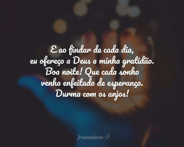 E ao findar de cada dia, eu ofereço a Deus a minha gratidão. Boa noite! Que cada sonho venha enfeitado de esperança. Durma com os anjos!