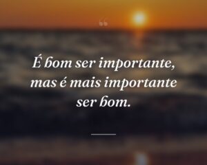 É bom ser importante, mas é mais importante ser bom.