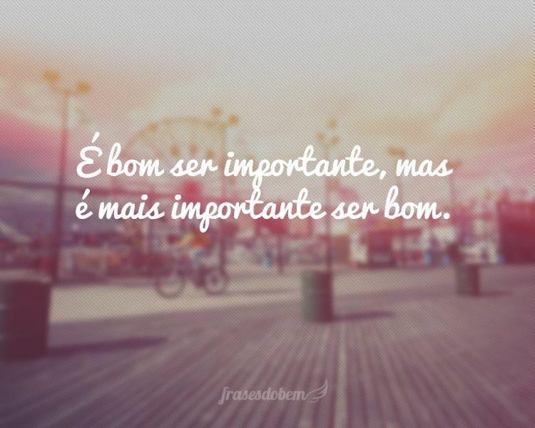 É bom ser importante, mas é mais importante ser bom.
