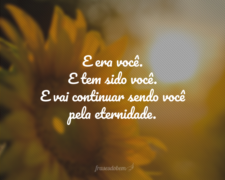 E era você. E tem sido você. E vai continuar sendo você pela eternidade.