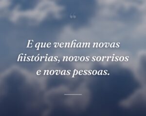 E que venham novas histórias, novos sorrisos e novas pessoas.