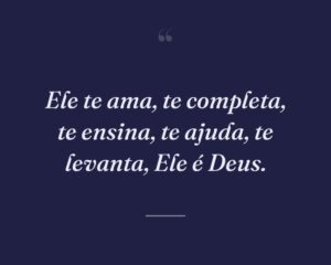 Ele te ama, te completa, te ensina, te ajuda, te levanta, Ele é Deus.