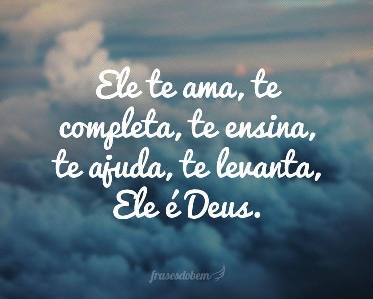 Ele te ama, te completa, te ensina, te ajuda, te levanta, Ele é Deus.