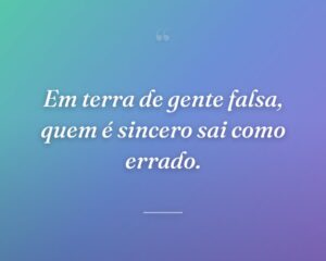 Em terra de gente falsa, quem é sincero sai como errado.