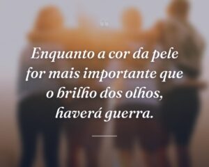 Enquanto a cor da pele for mais importante que o brilho dos olhos, haverá guerra.