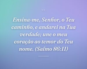 Ensina-me, Senhor, o Teu caminho, e andarei na Tua verdade; une o meu coração ao temor do Teu nome. (Salmo 86:11)