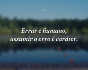 Errar é humano, assumir o erro é caráter.