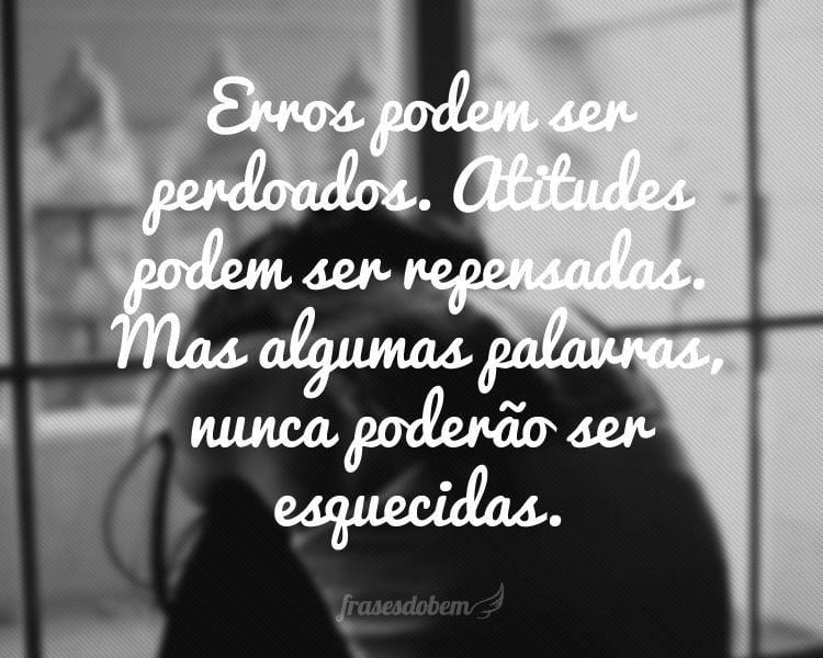 Erros podem ser perdoados. Atitudes podem ser repensadas. Mas algumas palavras, nunca poderão ser esquecidas.