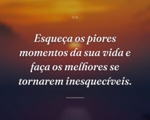 Esqueça os piores momentos da sua vida e faça os melhores se tornarem inesquecíveis.