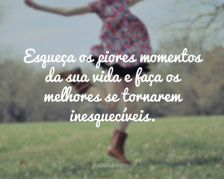 Esqueça os piores momentos da sua vida e faça os melhores se tornarem inesquecíveis.