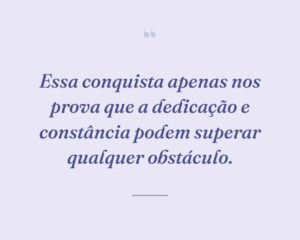 Essa conquista apenas nos prova que a dedicação e constância podem superar qualquer obstáculo.