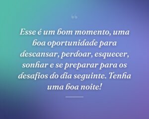 Esse é um bom momento, uma boa oportunidade para descansar, perdoar, esquecer, sonhar e se preparar para os desafios do dia seguinte. Tenha uma boa noite!