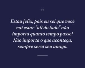 Estou feliz, pois eu sei que você vai estar "ali do lado" não importa quanto tempo passe! Não importa o que aconteça, sempre serei seu amigo.