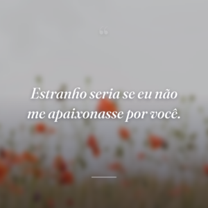Estranho seria se eu não me apaixonasse por você.
