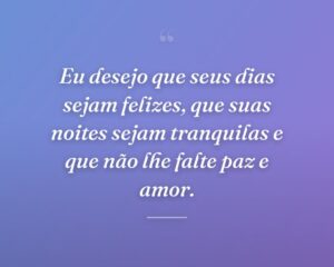 Eu desejo que seus dias sejam felizes, que suas noites sejam tranquilas e que não lhe falte paz e amor.