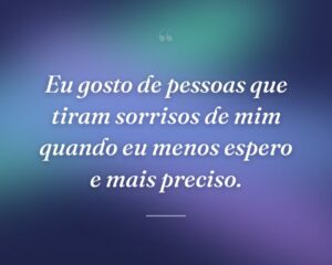 Eu gosto de pessoas que tiram sorrisos de mim quando eu menos espero e mais preciso.