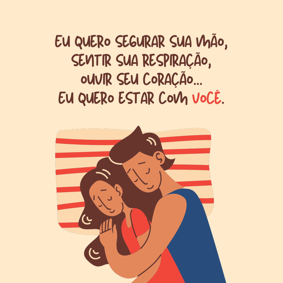 Eu quero estar nos seus braços, segurar sua mão, sentir sua respiração, ouvir o seu coração... Eu quero estar com você.