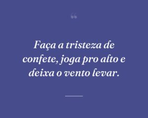 Faça a tristeza de confete, joga pro alto e deixa o vento levar.