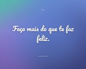 Faça mais do que te faz feliz.