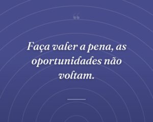 Faça valer a pena, as oportunidades não voltam.