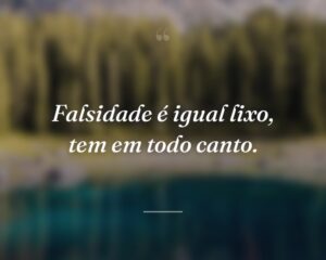 Falsidade é igual lixo, tem em todo canto.