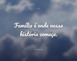 Família é onde nossa história começa.
