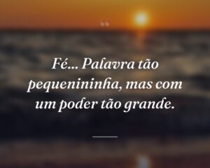 Fé... Palavra tão pequenininha, mas com um poder tão grande.