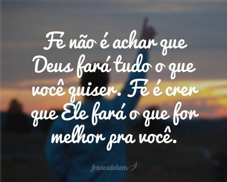 Fé não é achar que Deus fará tudo o que você quiser. Fé é crer que Ele fará o que for melhor pra você.