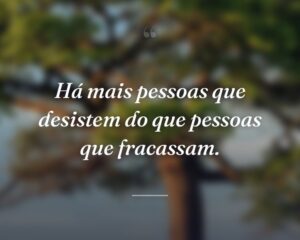 Há mais pessoas que desistem do que pessoas que fracassam.
