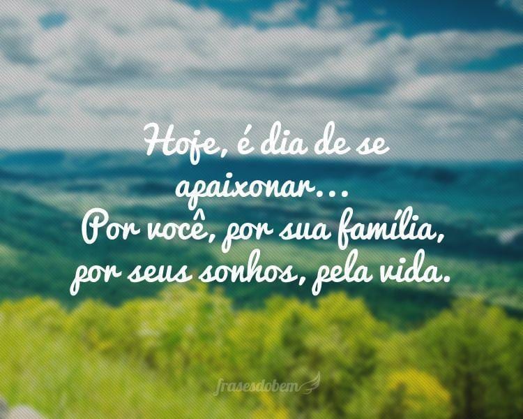 Hoje, é dia de se apaixonar... Por você, por sua família, por seus sonhos, pela vida.