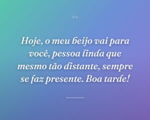 Hoje, o meu beijo vai para você, pessoa linda que mesmo tão distante, sempre se faz presente. Boa tarde!