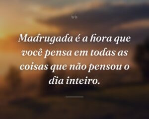 Madrugada é a hora que você pensa em todas as coisas que não pensou o dia inteiro.