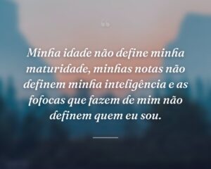 Minha idade não define minha maturidade, minhas notas não definem minha inteligência e as fofocas que fazem de mim não definem quem eu sou.