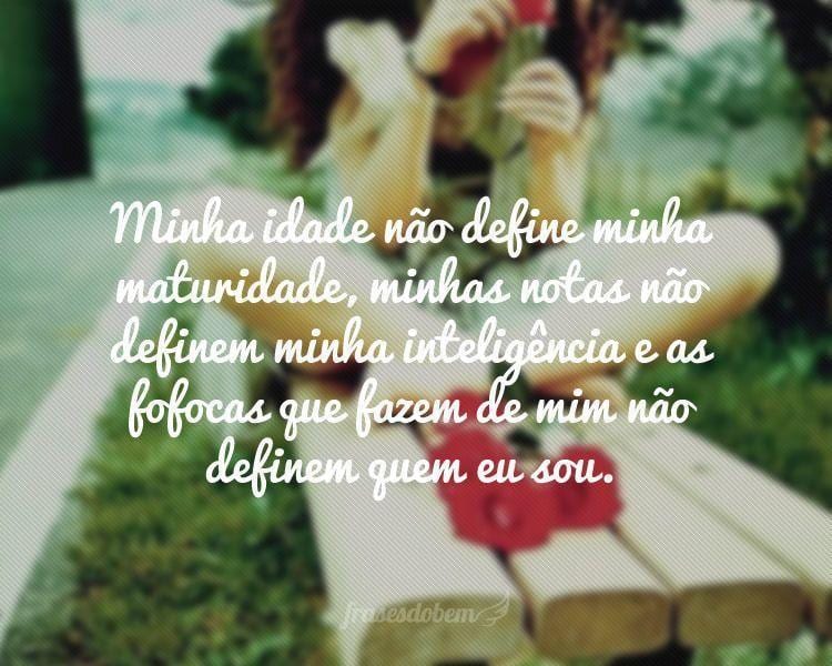 Minha idade nÃ£o define minha maturidade, minhas notas nÃ£o definem minha inteligÃªncia e as fofocas que fazem de mim nÃ£o definem quem eu sou.