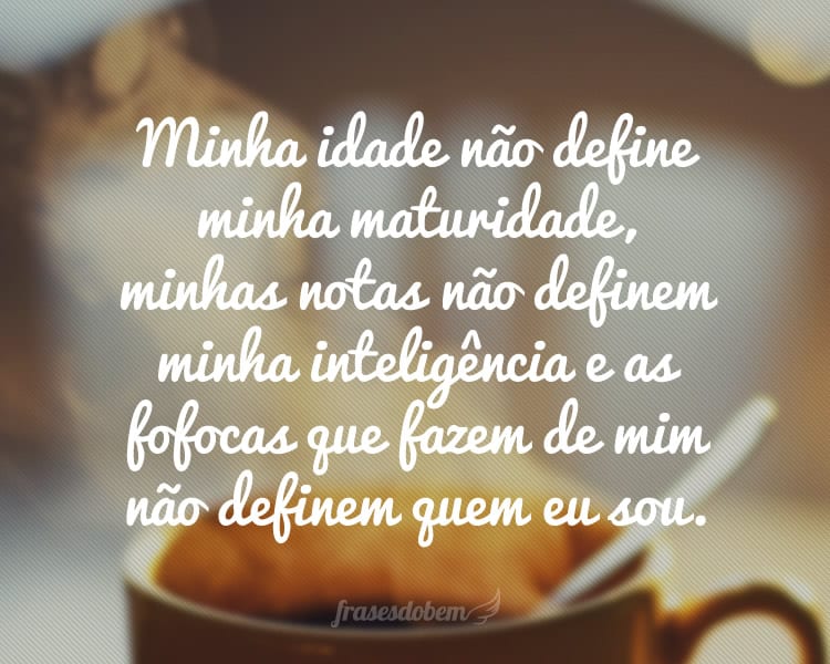 Minha idade nÃ£o define minha maturidade, minhas notas nÃ£o definem minha inteligÃªncia e as fofocas que fazem de mim nÃ£o definem quem eu sou.