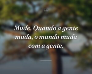 Mude. Quando a gente muda, o mundo muda com a gente.