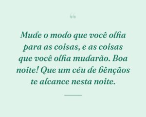 Mude o modo que você olha para as coisas, e as coisas que você olha mudarão. Boa noite! Que um céu de bênçãos te alcance nesta noite.