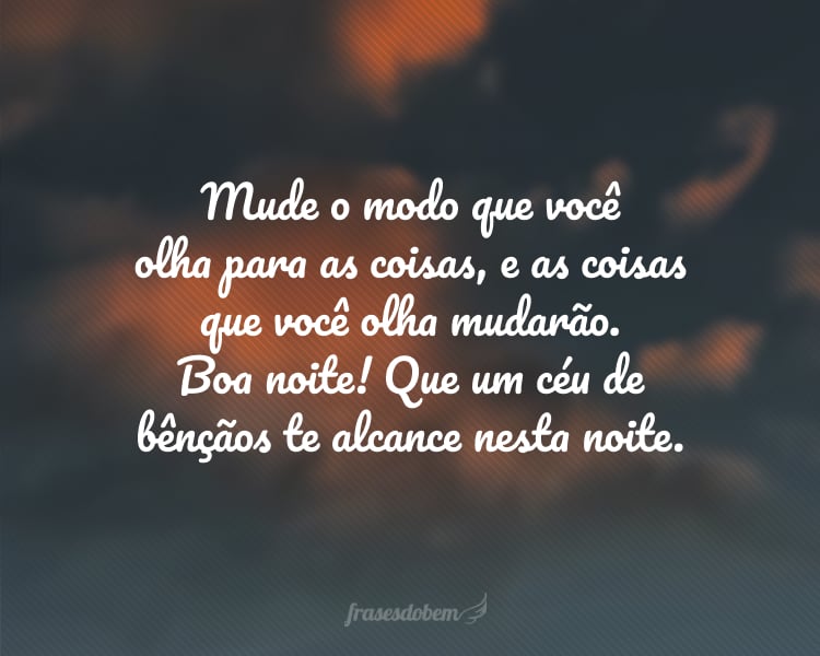 Mude o modo que você olha para as coisas, e as coisas que você olha mudarão. Boa noite! Que um céu de bênçãos te alcance nesta noite.