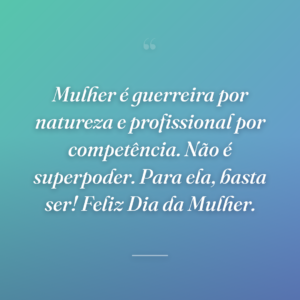 Mulher é guerreira por natureza e profissional por competência. Não é superpoder. Para ela, basta ser! Feliz Dia da Mulher.