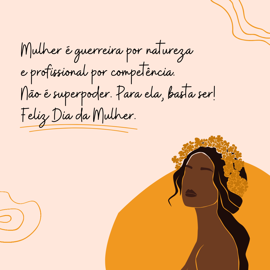 Mulher é guerreira por natureza e profissional por competência. Não é superpoder. Para ela, basta ser! Feliz Dia da Mulher.