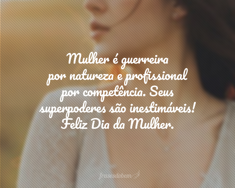 Mulher é guerreira por natureza e profissional por competência. Seus superpoderes são inestimáveis! Feliz Dia da Mulher.