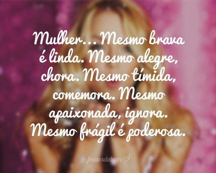 Mulher... Mesmo brava é linda. Mesmo alegre, chora. Mesmo tímida, comemora. Mesmo apaixonada, ignora. Mesmo frágil é poderosa.