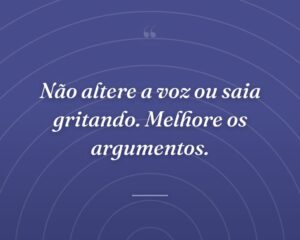 Não altere a voz ou saia gritando. Melhore os argumentos.