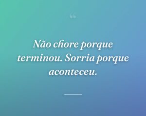 Não chore porque terminou. Sorria porque aconteceu.